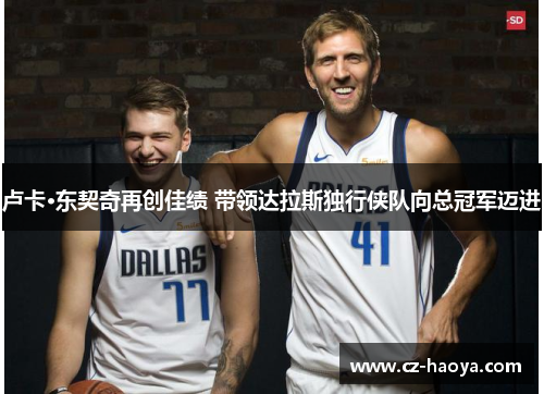 卢卡·东契奇再创佳绩 带领达拉斯独行侠队向总冠军迈进