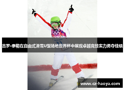 吉罗·泰勒在自由式滑雪U型场地世界杯中展现卓越竞技实力勇夺佳绩