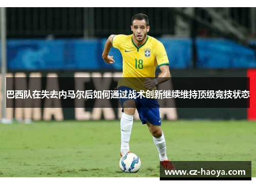 巴西队在失去内马尔后如何通过战术创新继续维持顶级竞技状态