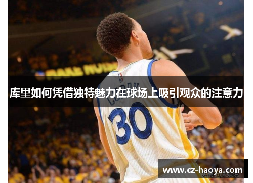 库里如何凭借独特魅力在球场上吸引观众的注意力