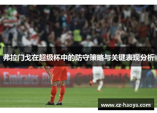 弗拉门戈在超级杯中的防守策略与关键表现分析