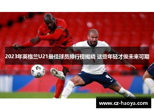 2023年英格兰U21最佳球员排行榜揭晓 这些年轻才俊未来可期