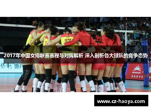 2017年中国女排联赛赛程与对阵解析 深入剖析各大球队的竞争态势