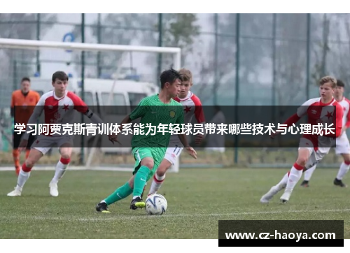 学习阿贾克斯青训体系能为年轻球员带来哪些技术与心理成长