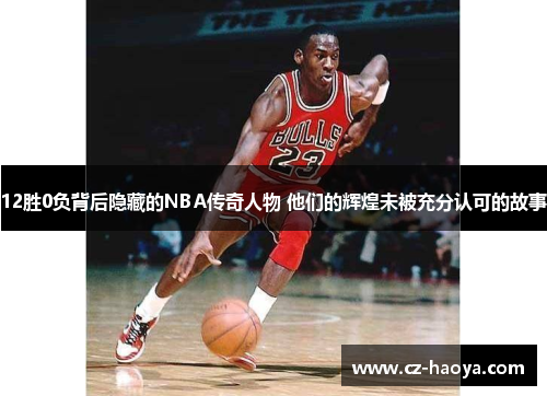 12胜0负背后隐藏的NBA传奇人物 他们的辉煌未被充分认可的故事
