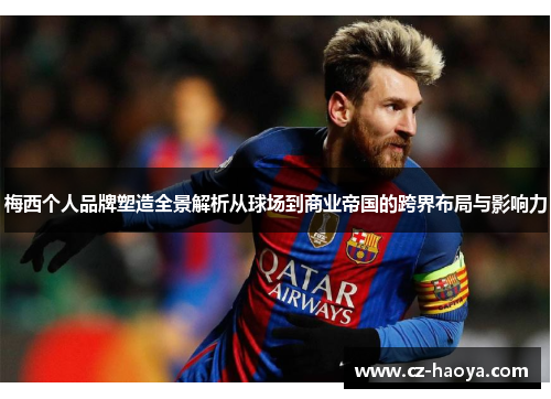 梅西个人品牌塑造全景解析从球场到商业帝国的跨界布局与影响力