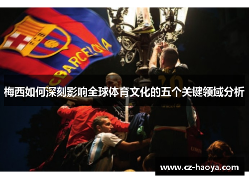 梅西如何深刻影响全球体育文化的五个关键领域分析
