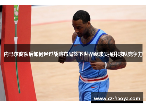 内马尔离队后如何通过战略布局签下世界级球员提升球队竞争力