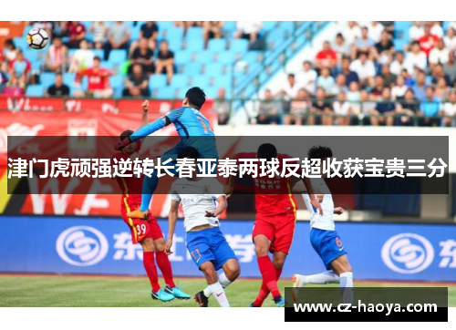 津门虎顽强逆转长春亚泰两球反超收获宝贵三分 津门虎顽强逆转长春亚泰两球反超收获宝贵三分
