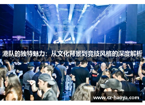 港队的独特魅力：从文化背景到竞技风格的深度解析