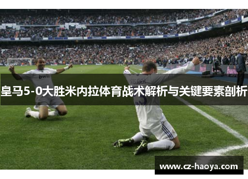 皇马5-0大胜米内拉体育战术解析与关键要素剖析