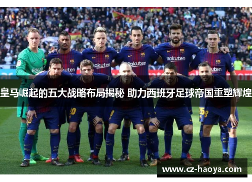 皇马崛起的五大战略布局揭秘 助力西班牙足球帝国重塑辉煌
