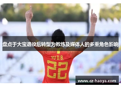 盘点于大宝退役后转型为教练及媒体人的多重角色影响