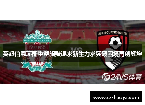 英超伯恩茅斯重整旗鼓谋求新生力求突破困境再创辉煌