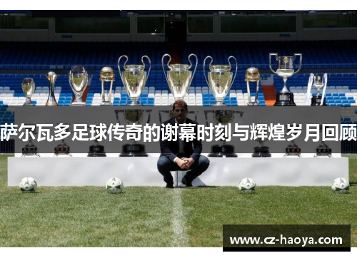 萨尔瓦多足球传奇的谢幕时刻与辉煌岁月回顾