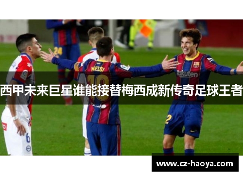 西甲未来巨星谁能接替梅西成新传奇足球王者 西甲未来巨星谁能接替梅西成新传奇足球王者