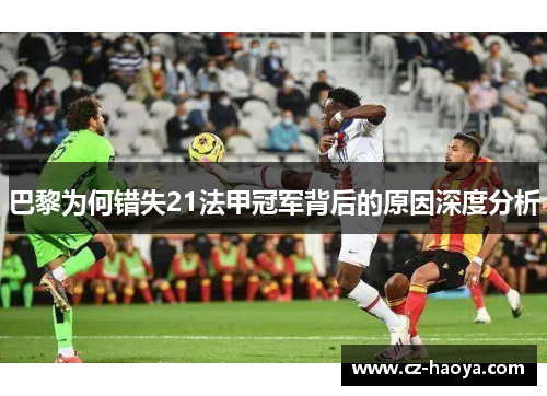 巴黎为何错失21法甲冠军背后的原因深度分析 巴黎为何错失21法甲冠军背后的原因深度分析