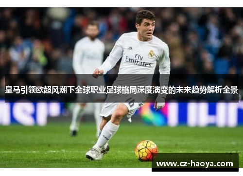 皇马引领欧超风潮下全球职业足球格局深度演变的未来趋势解析全景 皇马引领欧超风潮下全球职业足球格局深度演变的未来趋势解析全景