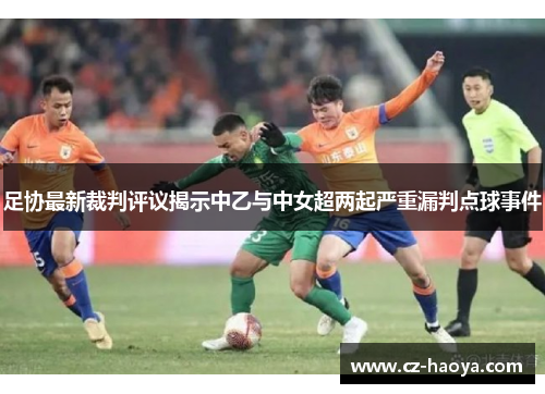 足协最新裁判评议揭示中乙与中女超两起严重漏判点球事件