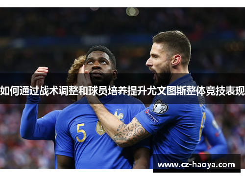 如何通过战术调整和球员培养提升尤文图斯整体竞技表现