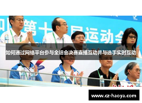 如何通过网络平台参与全运会决赛直播互动并与选手实时互动