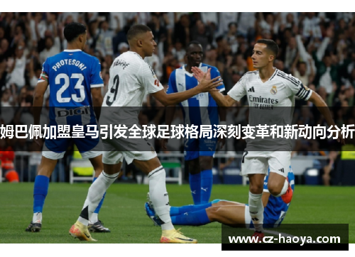 姆巴佩加盟皇马引发全球足球格局深刻变革和新动向分析