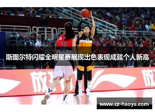 斯图尔特闪耀全明星赛展现出色表现成就个人新高