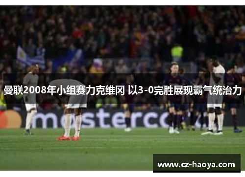 曼联2008年小组赛力克维冈 以3-0完胜展现霸气统治力