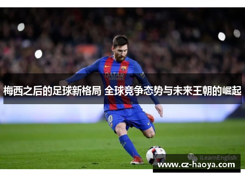 梅西之后的足球新格局 全球竞争态势与未来王朝的崛起