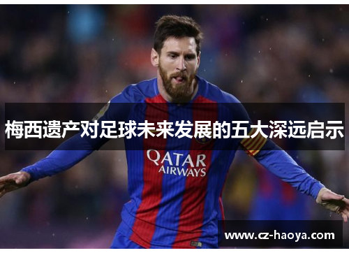 梅西遗产对足球未来发展的五大深远启示